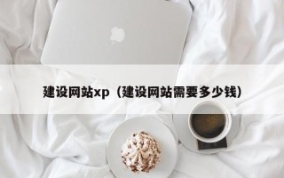 广安建设网站xp（建设网站需要多少钱）