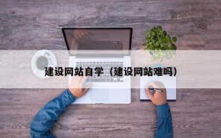 广安建设网站自学（建设网站难吗）