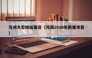 广安河间大型网站建设（河间2020年新建项目）