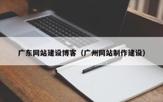 广安广东网站建设博客（广州网站制作建设）