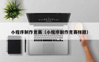 广安小程序制作竞赛（小程序制作竞赛样题）
