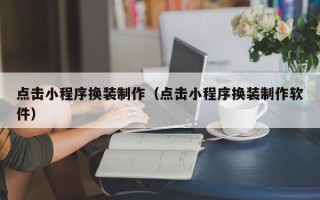 广安点击小程序换装制作（点击小程序换装制作软件）