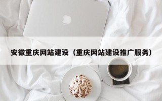 广安安徽重庆网站建设（重庆网站建设推广服务）