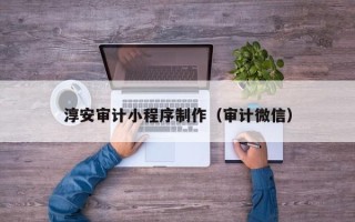 广安淳安审计小程序制作（审计微信）