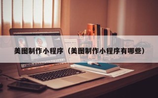 广安美图制作小程序（美图制作小程序有哪些）