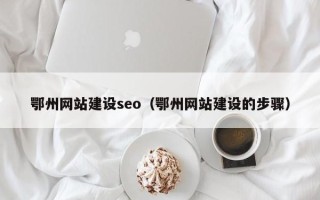 广安鄂州网站建设seo（鄂州网站建设的步骤）