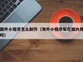 广安国外小程序怎么制作（海外小程序能在国内用吗）