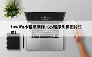广安towify小程序制作（小程序头像图片生成）
