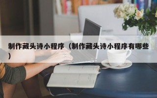广安制作藏头诗小程序（制作藏头诗小程序有哪些）