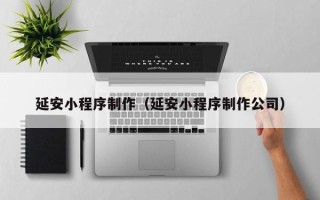 广安延安小程序制作（延安小程序制作公司）