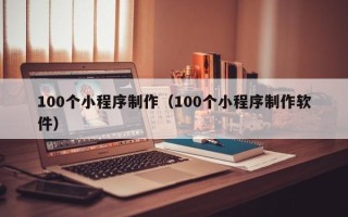 广安100个小程序制作（100个小程序制作软件）